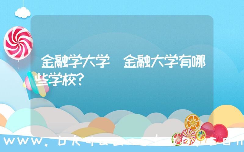 金融学大学(金融大学有哪些学校？)