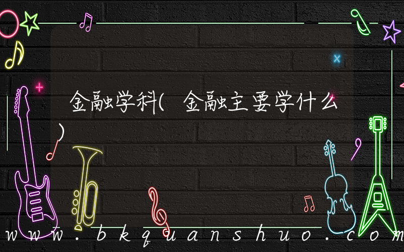 金融学科(金融主要学什么)