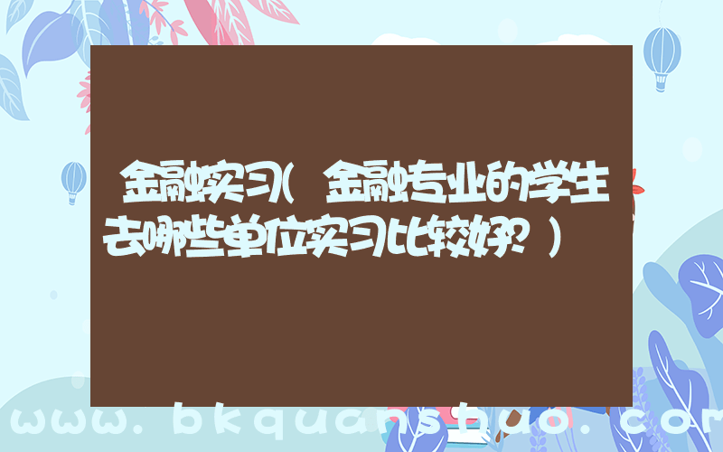 金融实习(金融专业的学生去哪些单位实习比较好？)