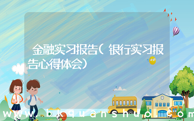 金融实习报告(银行实习报告心得体会)