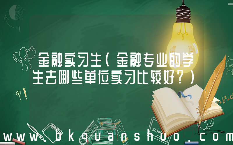 金融实习生(金融专业的学生去哪些单位实习比较好？)