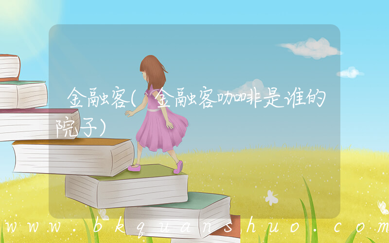 金融客(金融客咖啡是谁的院子)