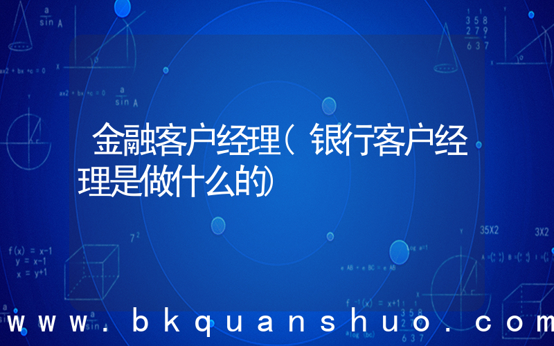 金融客户经理(银行客户经理是做什么的)