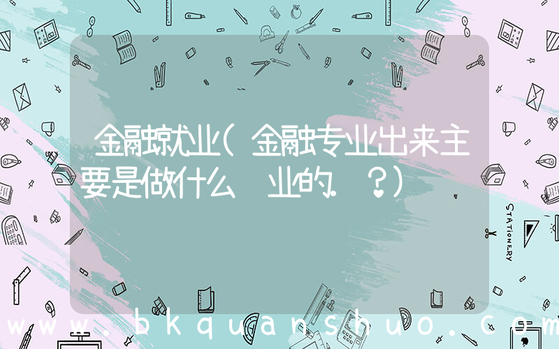 金融就业(金融专业出来主要是做什么职业的.？)