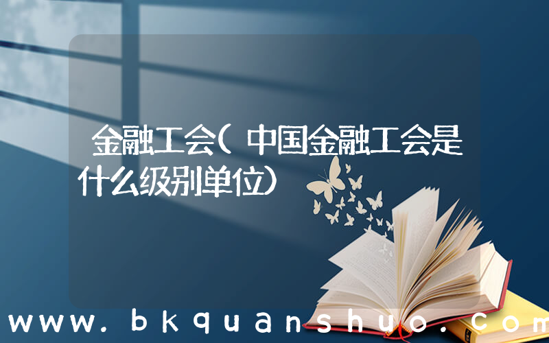 金融工会(中国金融工会是什么级别单位)