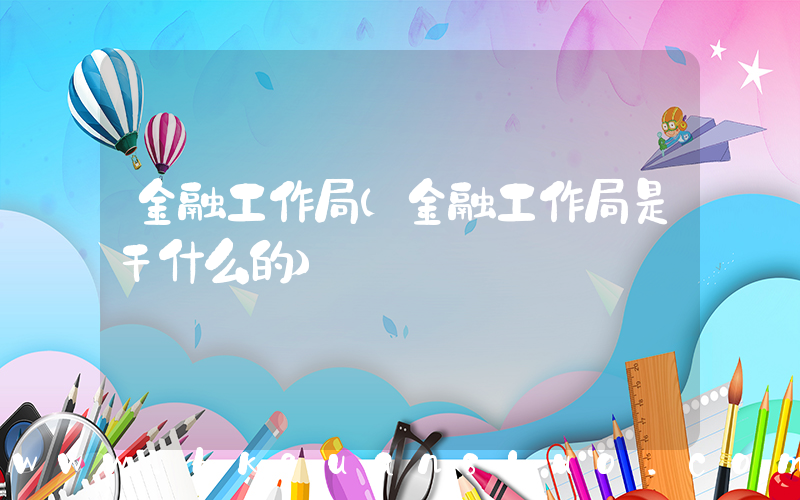 金融工作局(金融工作局是干什么的)
