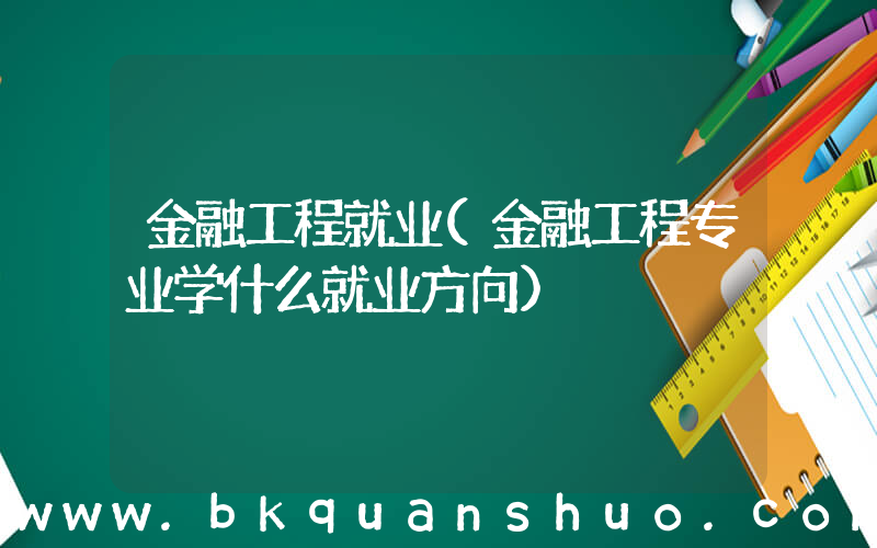 金融工程就业(金融工程专业学什么就业方向)