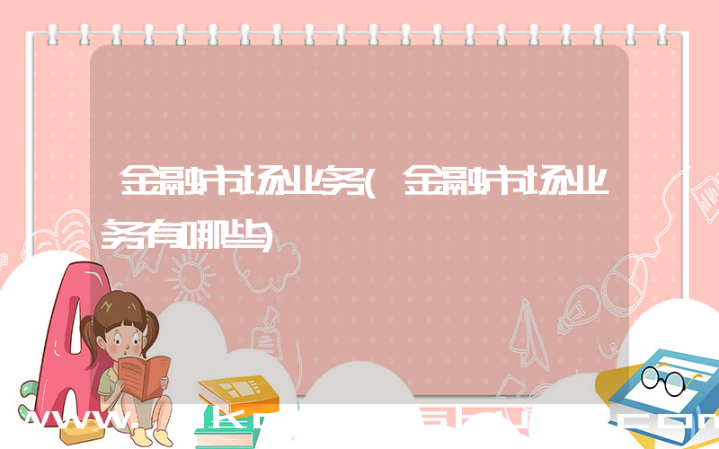 金融市场业务(金融市场业务有哪些)