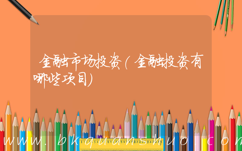 金融市场投资(金融投资有哪些项目)