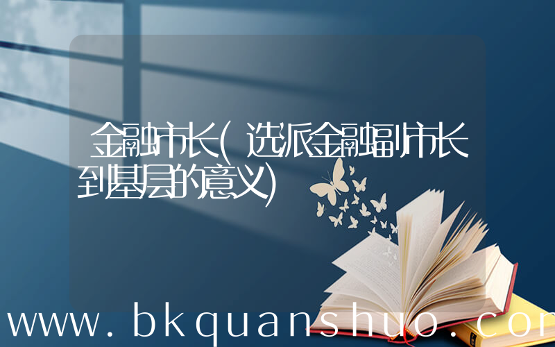金融市长(选派金融副市长到基层的意义)