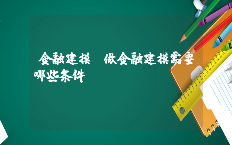 金融建模(做金融建模需要哪些条件)