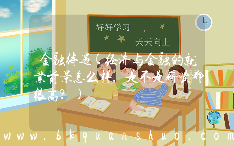 金融待遇(经济与金融的就业前景怎么样，是不是薪资都很高？)