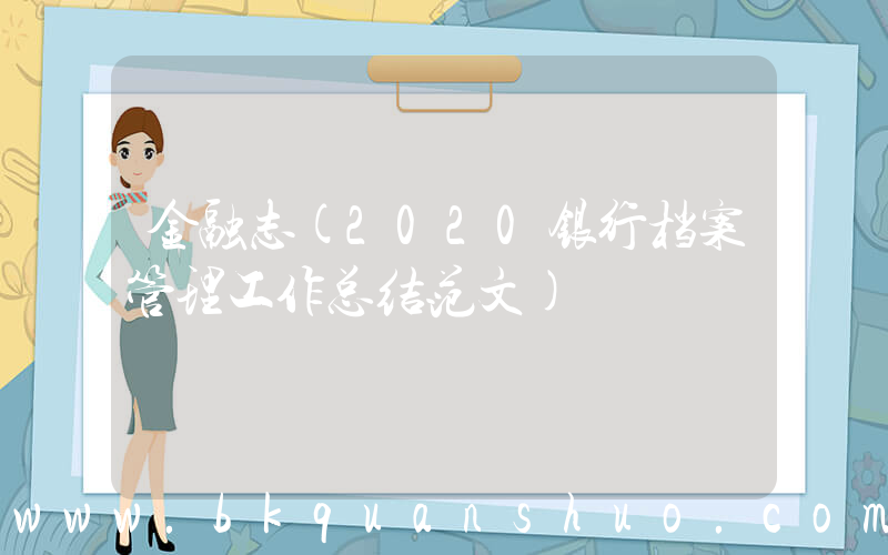 金融志(2020银行档案管理工作总结范文)
