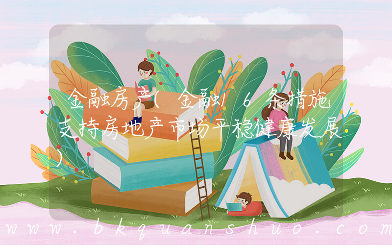 金融房产(金融16条措施支持房地产市场平稳健康发展)