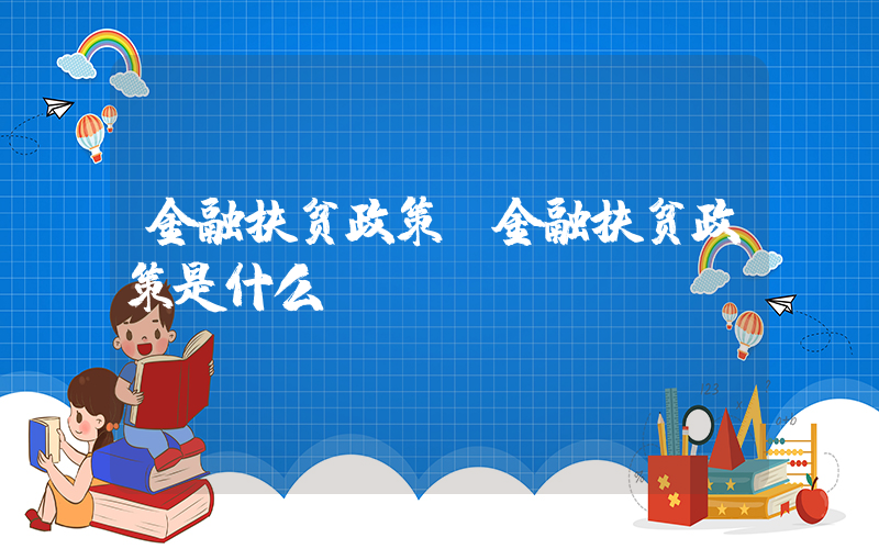 金融扶贫政策(金融扶贫政策是什么？)