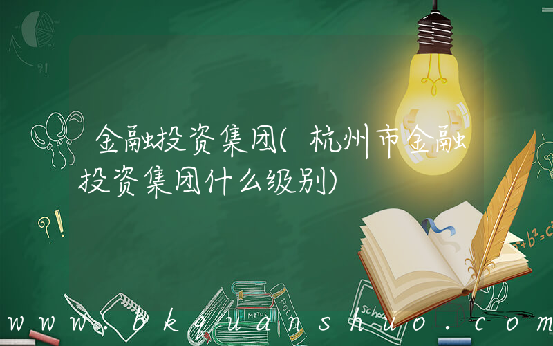 金融投资集团(杭州市金融投资集团什么级别)