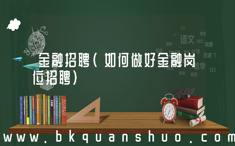 金融招聘(如何做好金融岗位招聘)