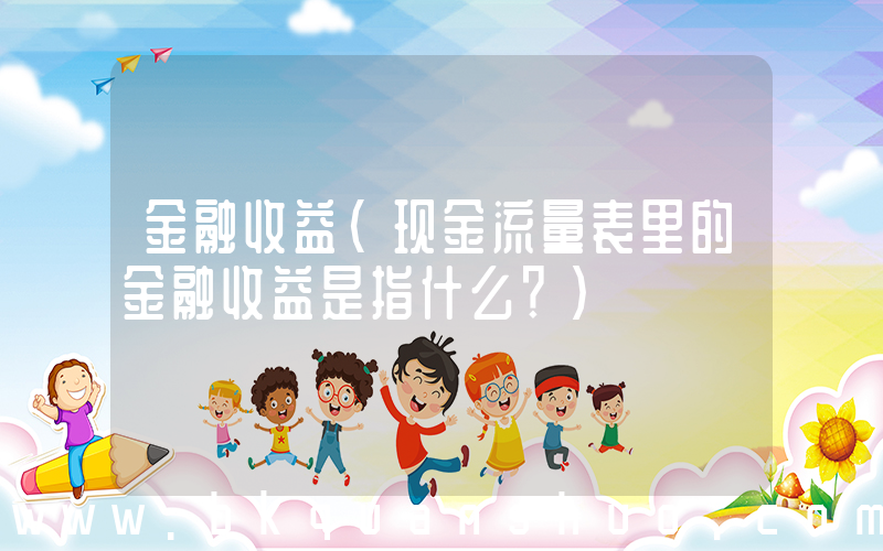 金融收益(现金流量表里的金融收益是指什么？)