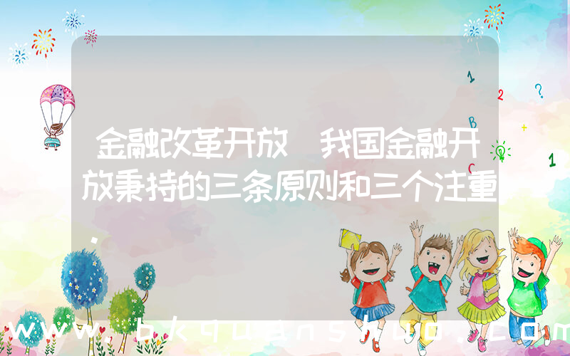金融改革开放(我国金融开放秉持的三条原则和三个注重。)