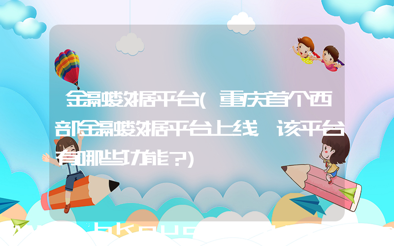 金融数据平台(重庆首个西部金融数据平台上线，该平台有哪些功能？)