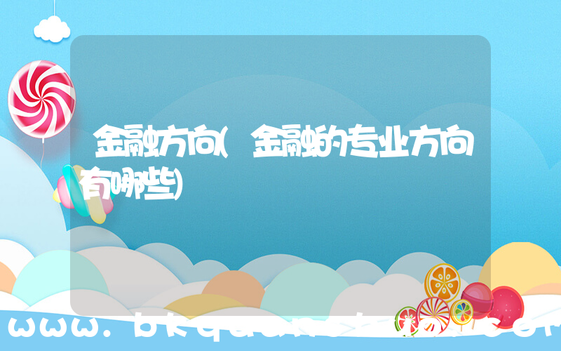 金融方向(金融的专业方向有哪些)