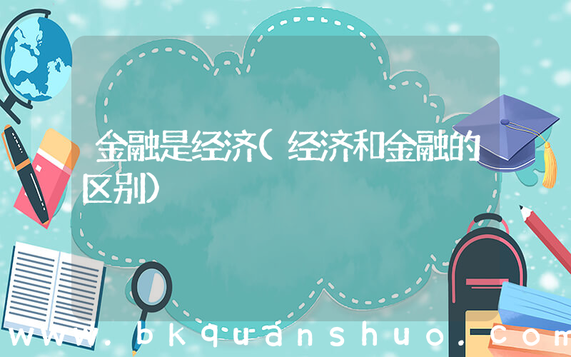 金融是经济(经济和金融的区别)