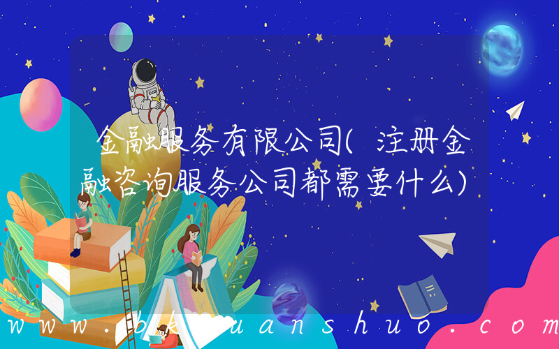 金融服务有限公司(注册金融咨询服务公司都需要什么)