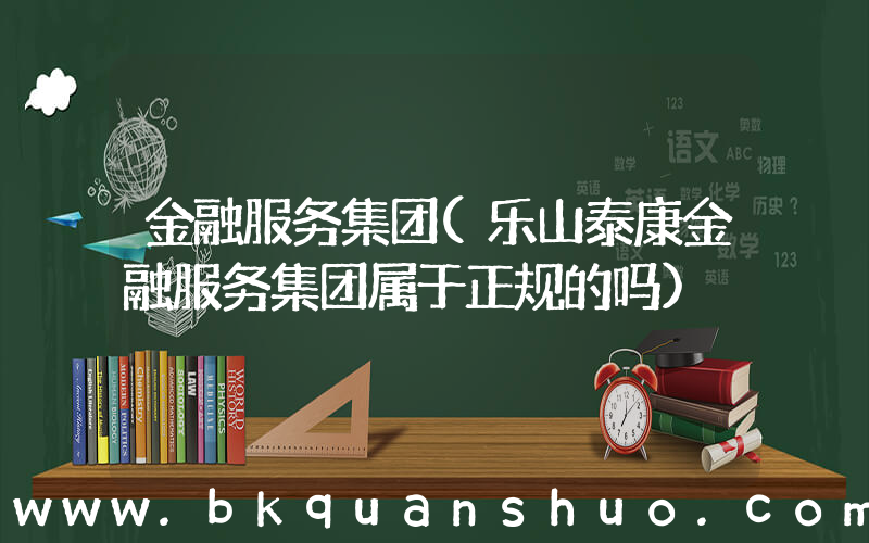金融服务集团(乐山泰康金融服务集团属于正规的吗)