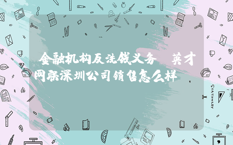 金融机构反洗钱义务(英才网联深圳公司销售怎么样)
