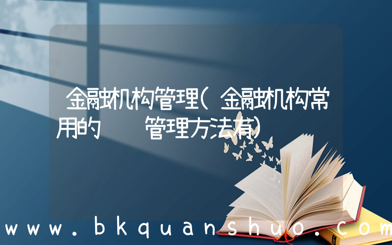 金融机构管理(金融机构常用的风险管理方法有)