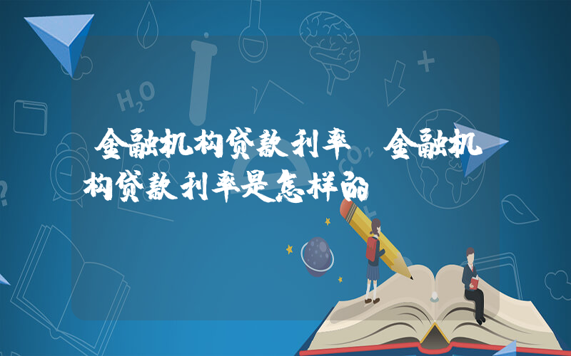 金融机构贷款利率(金融机构贷款利率是怎样的)