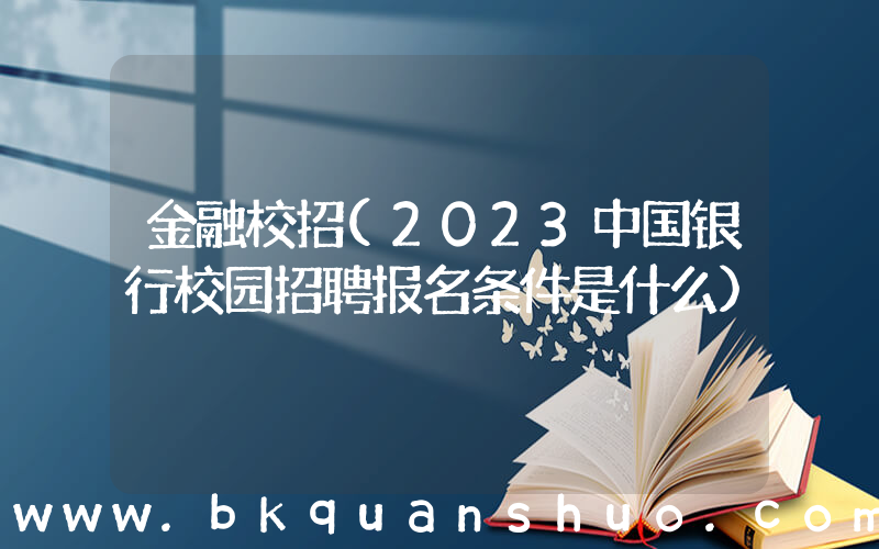 金融校招(2023中国银行校园招聘报名条件是什么)