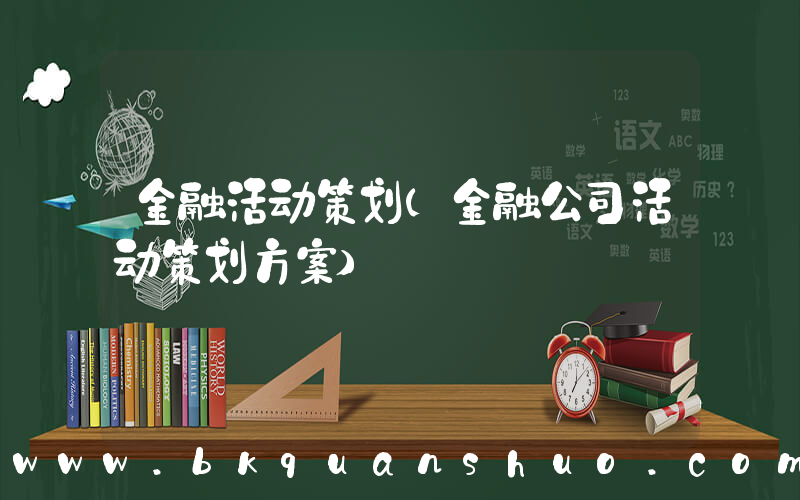 金融活动策划(金融公司活动策划方案)