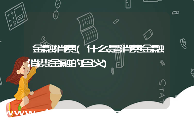 金融消费(什么是消费金融消费金融的含义)