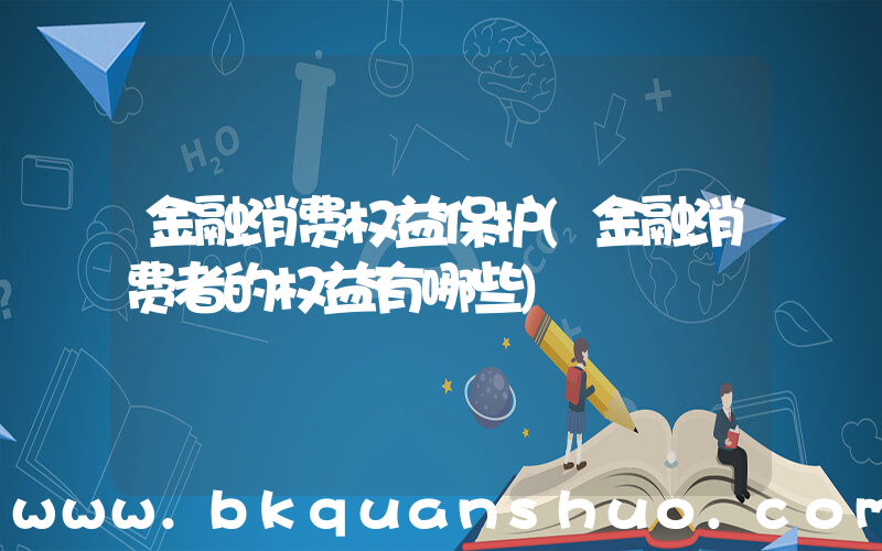 金融消费权益保护(金融消费者的权益有哪些)