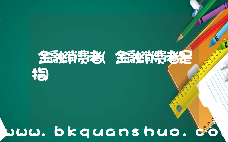 金融消费者(金融消费者是指)
