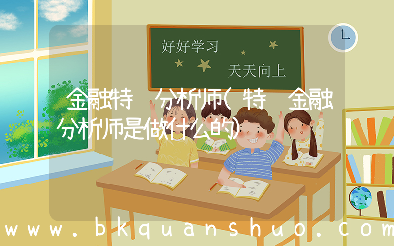 金融特许分析师(特许金融分析师是做什么的)