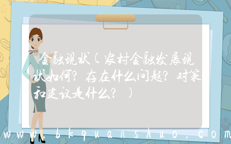 金融现状(农村金融发展现状如何？存在什么问题？对策和建议是什么？)
