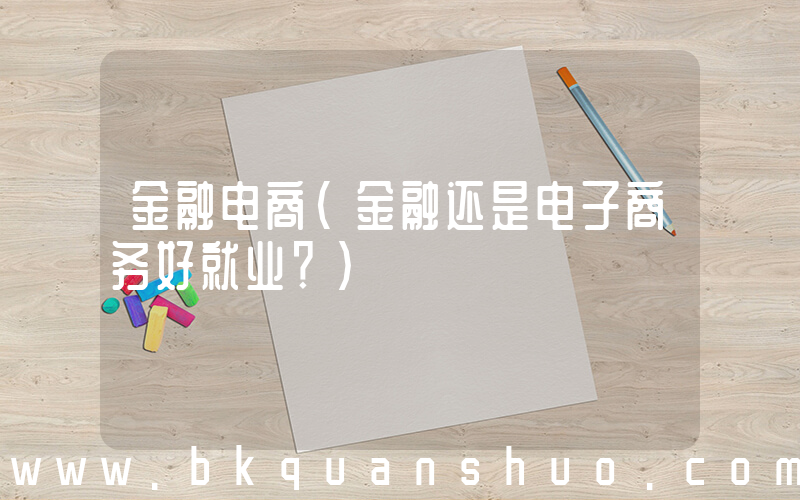金融电商(金融还是电子商务好就业？)