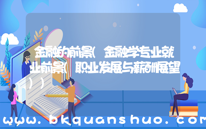金融的前景(金融学专业就业前景(职业发展与薪酬展望))