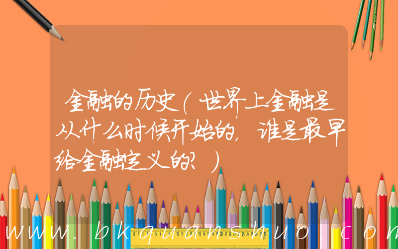 金融的历史(世界上金融是从什么时候开始的，谁是最早给金融定义的？)