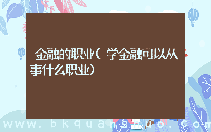 金融的职业(学金融可以从事什么职业)