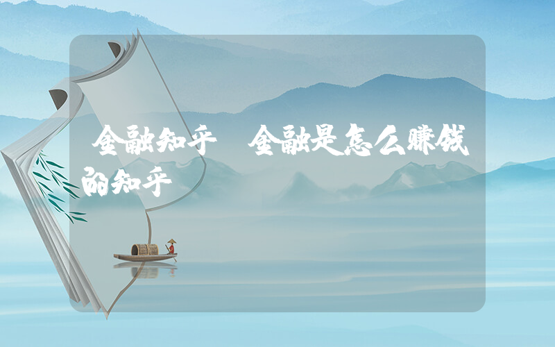 金融知乎(金融是怎么赚钱的知乎)