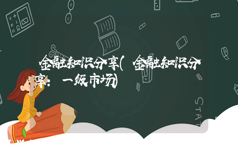 金融知识分享(金融知识分享：一级市场)
