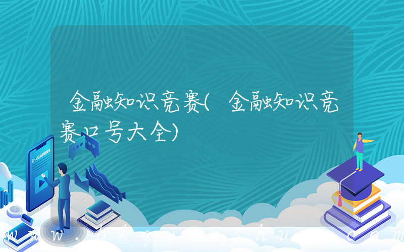 金融知识竞赛(金融知识竞赛口号大全)