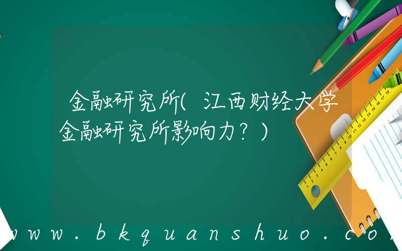 金融研究所(江西财经大学金融研究所影响力？)