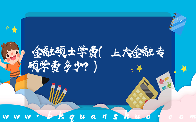 金融硕士学费(上大金融专硕学费多少？)