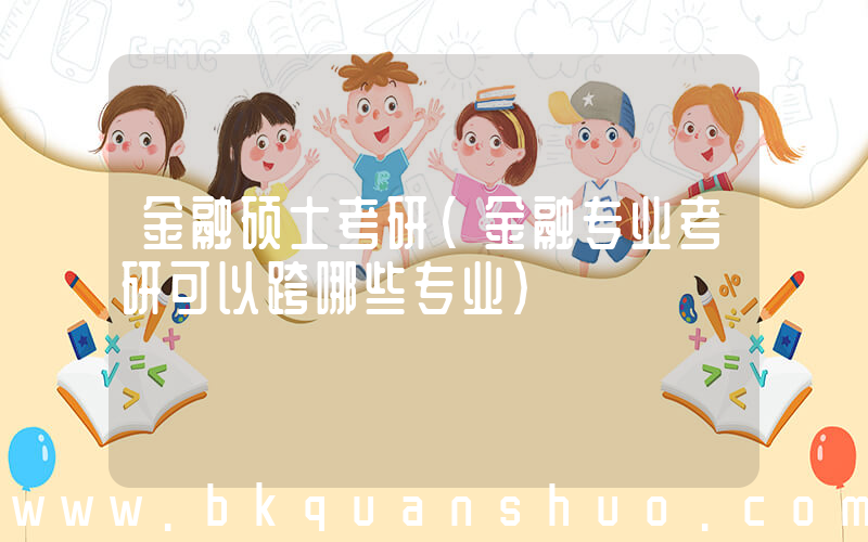 金融硕士考研(金融专业考研可以跨哪些专业)