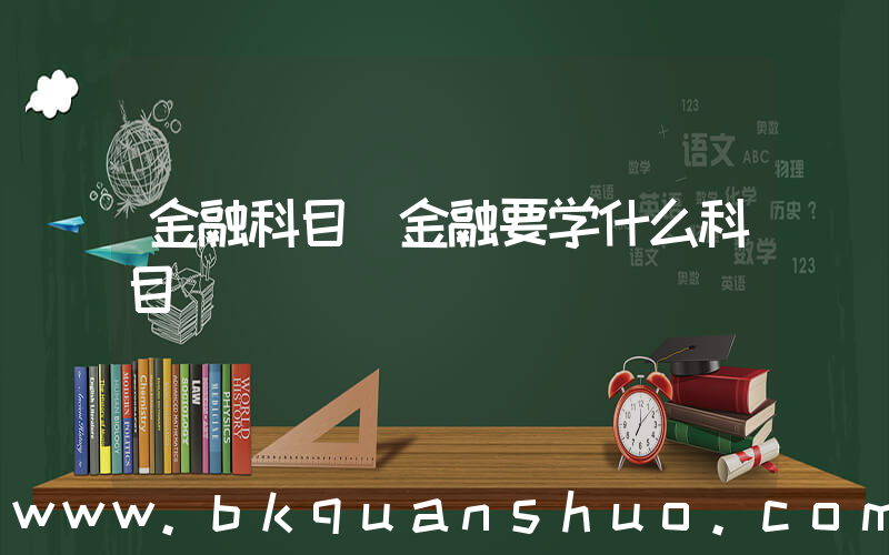 金融科目(金融要学什么科目)