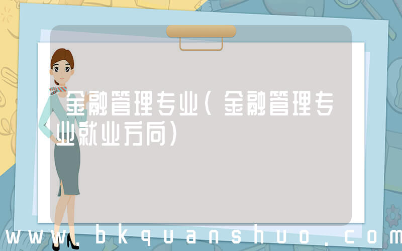 金融管理专业(金融管理专业就业方向)